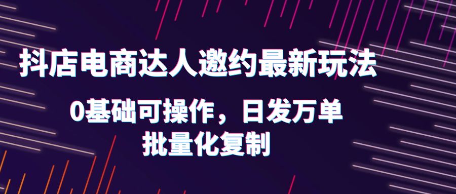 【第1758期】抖店电商达人邀约最新玩法，0基础可操作，日发万单，批量化复制