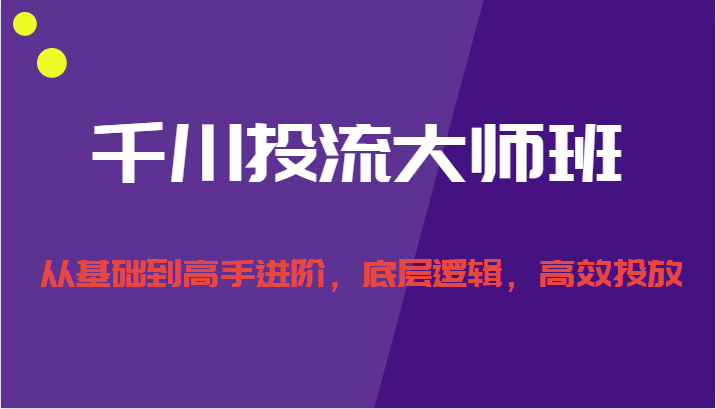 【第1755期】千川投流大师班，从基础到高手进阶，底层逻辑，高效投放