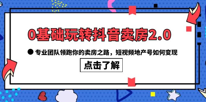 【第1768期】0基础玩转抖音-卖房2.0，专业团队领跑你的卖房之路，短视频地产号如何变现