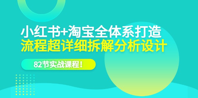 【第1770期】电商实操课，小红书+淘宝·全体系打造，流程超详细拆解分析设计