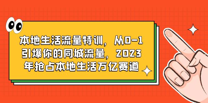 【第1782期】本地生活流量特训，从0-1引爆你的同城流量，2023年抢占本地生活万亿赛道