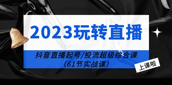 【第1784期】2023玩转直播线上课：抖音直播起号-投流超级干货（61节实战课）