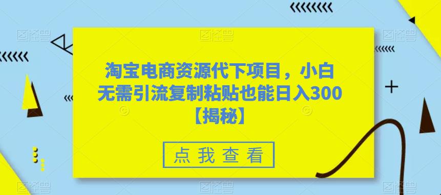 【第1786期】淘宝电商资源代下项目，小白无需引流复制粘贴也能日入300＋【揭秘】