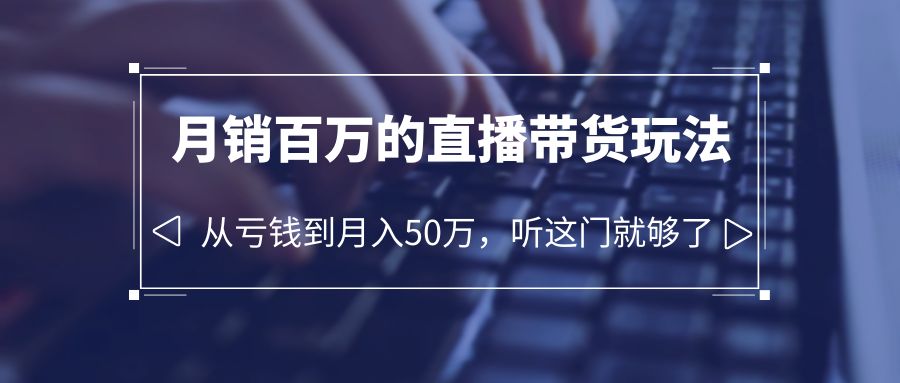 【第1750期】老板必学：月销-百万的直播带货玩法，从亏钱到月入50万，听这门就够了