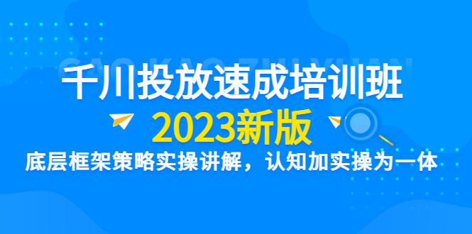 【第1769期】千川投放速成培训班【2023新版】底层框架策略实操讲解，认知加实操为一体