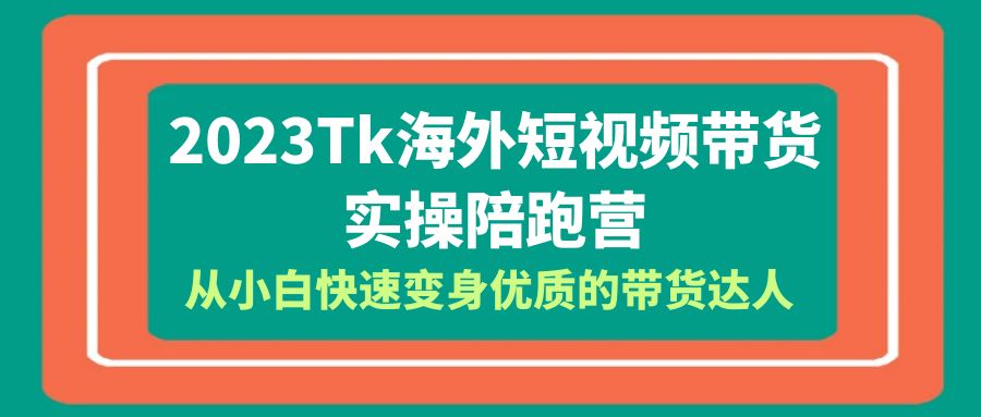 【第1770期】2023-Tk海外短视频带货-实操陪跑营，从小白快速变身优质的带货达人！