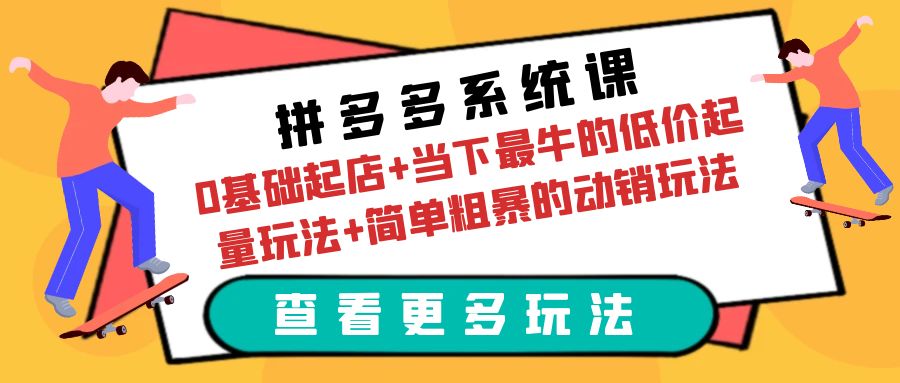 【第1780期】拼多多系统课：0基础起店+当下最牛的低价起量玩法+简单粗暴的动销玩法