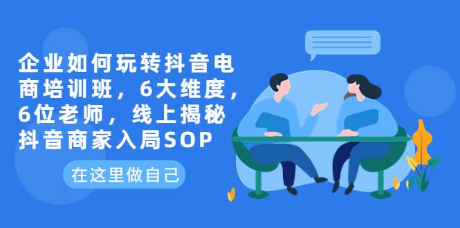 【第1796期】企业如何玩转抖音电商培训班，6大维度，6位老师，线上揭秘抖音商家入局SOP