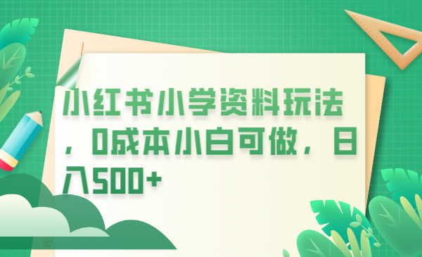 【第1812期】小红书小学资料玩法，0成本小白可做日入500+（教程+资料）