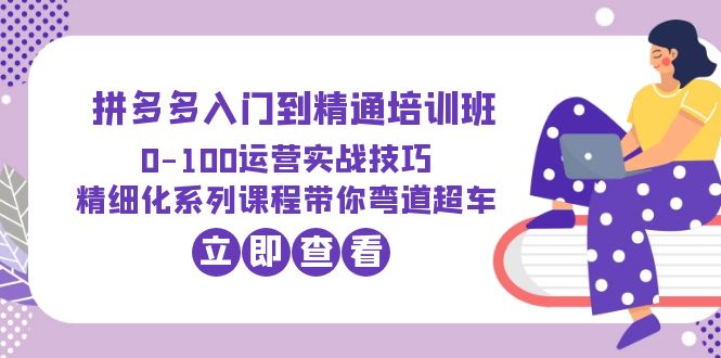 【第1815期】2023拼多多入门到精通培训班：0-100运营实战技巧 精细化系列课带你弯道超车 