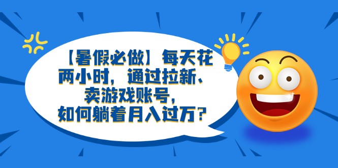 【第1831期】【暑假必做】每天花两小时，通过拉新、卖游戏账号，如何躺着月入过万？