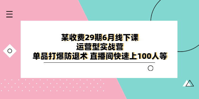 【第1843期】某收费29期6月线下课-运营型实战营 单品打爆防退术 直播间快速上100人等