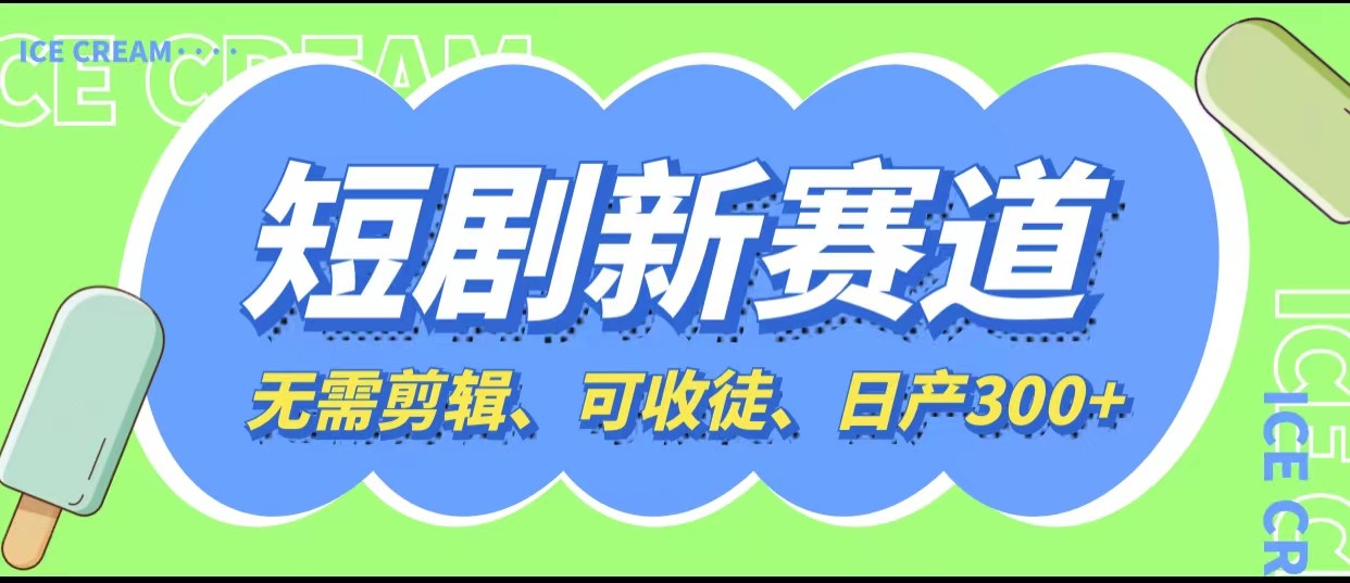 【第1866期】短剧新赛道快速搞钱项目，免剪辑、可收徒、日产300+