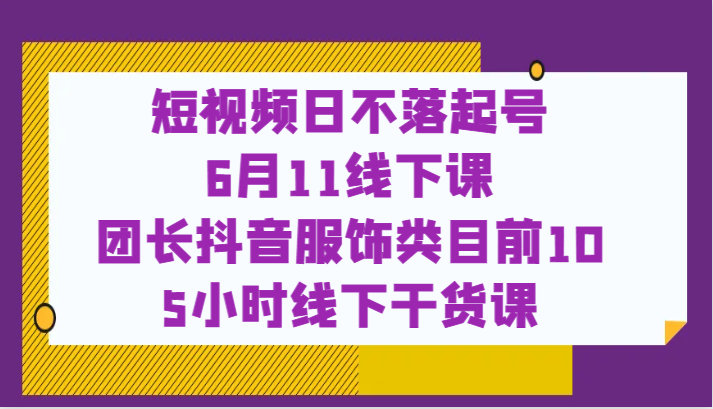 【第1876期】 短视频日不落起号【6月11线下课】团长抖音服饰类目前10 5小时线下干货课