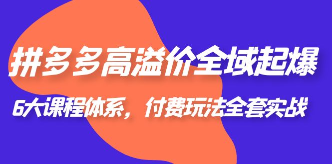 【第1885期】拼多多-高溢价 全域 起爆，6大课程体系，付费玩法全套实战！