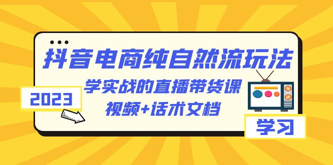 【第1886期】2023抖音电商·纯自然流玩法：学实战的直播带货课，视频+话术文档