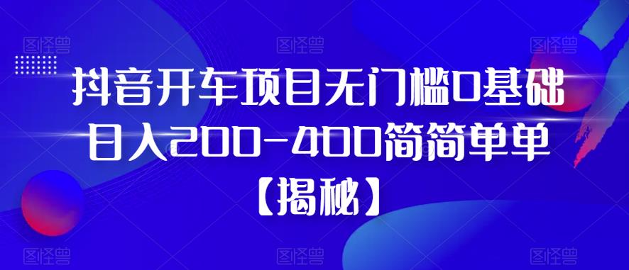 【第1893期】抖音开车项目，无门槛0基础日入200-400简简单单【揭秘】