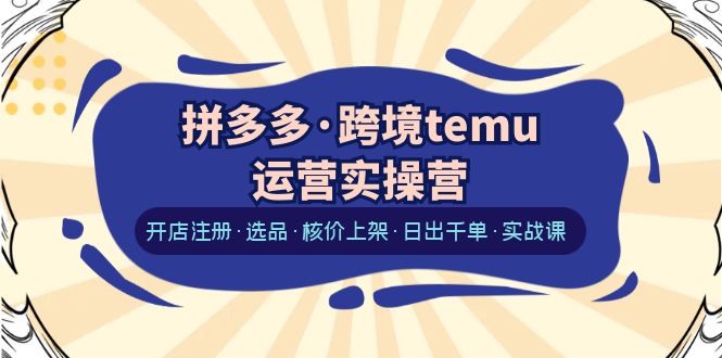 【第1899期】拼多多·跨境temu运营实操营：开店注册·选品·核价上架·日出千单·实战课