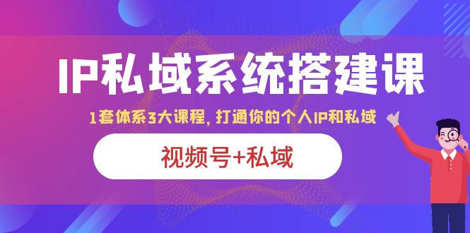 【第1902期】IP私域 系统搭建课，视频号+私域 1套 体系 3大课程，打通你的个人ip私域