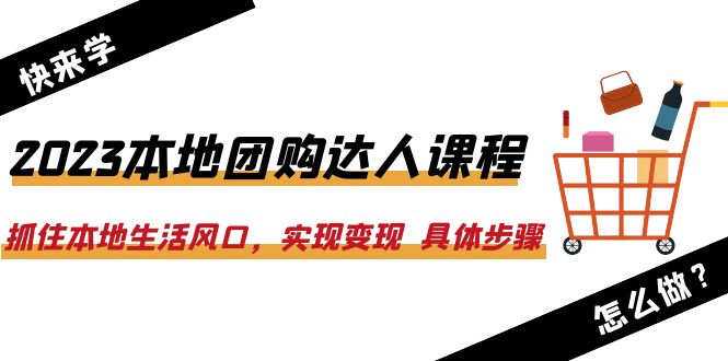 【第1905期】2023本地团购达人课程：抓住本地生活风口，实现变现 具体步骤（22节课）