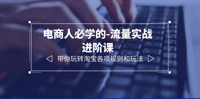 【第1917期】电商人必学的-流量实战进阶课：带你玩转淘宝各项规则和玩法（12节课）