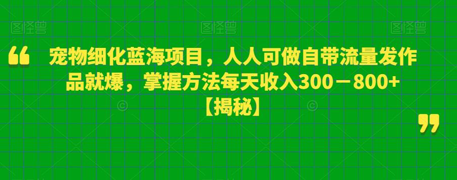 【第1925期】宠物细化蓝海项目，人人可做自带流量发作品就爆，掌握方法每天收入300－800+【揭秘】