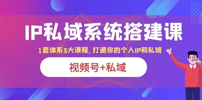 【第1933期】IP私域 系统搭建课，视频号+私域 1套 体系 3大课程，打通你的个人ip私域