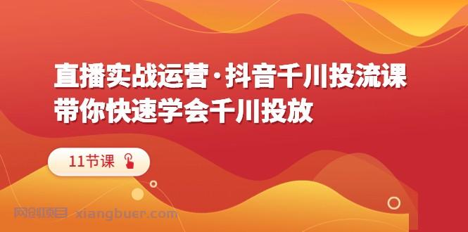 【第1950期】直播实战运营·抖音千川投流课，带你快速学会千川投放（11节课）