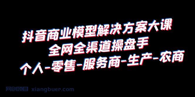 【第1963期】抖音商业 模型解决方案大课 全网全渠道操盘手 个人-零售-服务商-生产-农商 