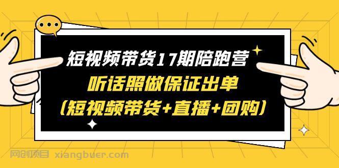 【第1966期】短视频带货17期陪跑营 听话照做保证出单（短视频带货+直播+团购）赠1-16期 