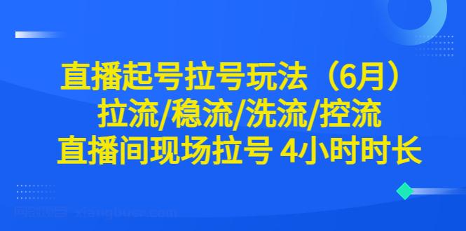 【第1980期】直播起号拉号玩法（6月）拉流/稳流/洗流/控流 直播间现场拉号 4小时时长