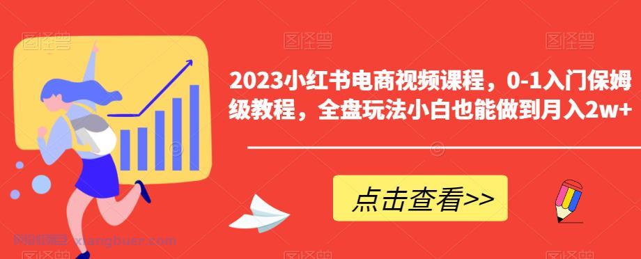 【第1985期】2023小红书电商视频课程，0-1入门保姆级教程，全盘玩法小白也能做到月入2w+