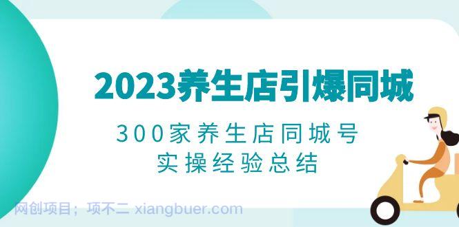  【第2011期】2023养生店·引爆同城，300家养生店同城号实操经验总结