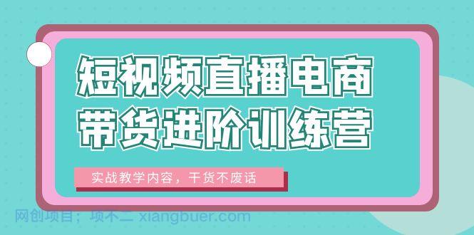 【第2020期】短视频直播电商带货进阶训练营：实战教学内容，干货不废话！