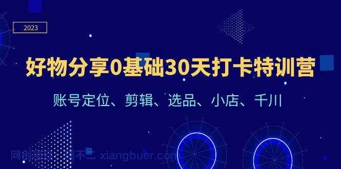 【第2056期】好物分享0基础30天打卡特训营：账号定位、剪辑、选品、小店、千川