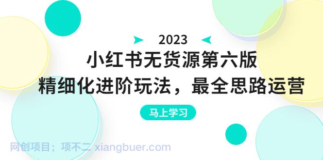 【第2075期】小红书无货源第六版，精细化进阶玩法，最全思路运营，可长久操作