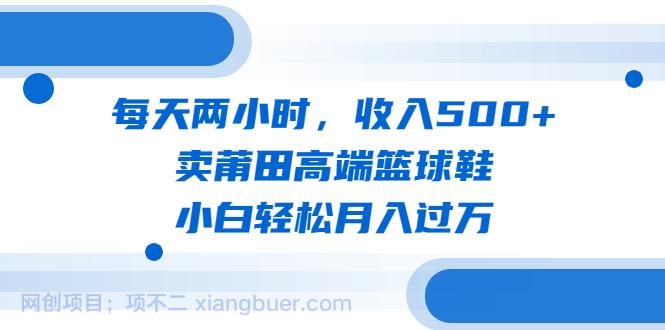 【第2080期】每天两小时，收入500+，卖莆田高端篮球鞋，小白轻松月入过万（教程+素材）