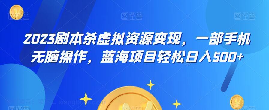 【第2103期】云逸·2023剧本杀虚拟资源变现，一部手机无脑操作，蓝海项目轻松日入500+