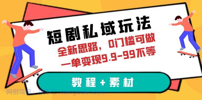 【第2120期】短剧私域玩法，全新思路，0门槛可做，一单变现9.9-99不等（教程+素材）