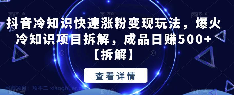 【第2129期】抖音冷知识快速涨粉变现玩法，爆火冷知识项目拆解，成品日赚500+【拆解】