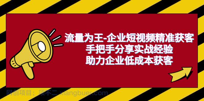 【第2137期】流量为王-企业 短视频精准获客，手把手分享实战经验，助力企业低成本获客