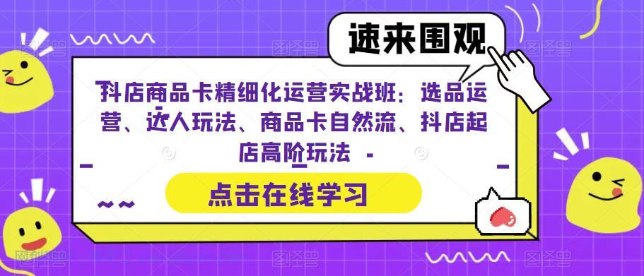 【第2159期】抖店商品卡精细化运营实操班：选品运营、达人玩法、商品卡自然流、抖店起店