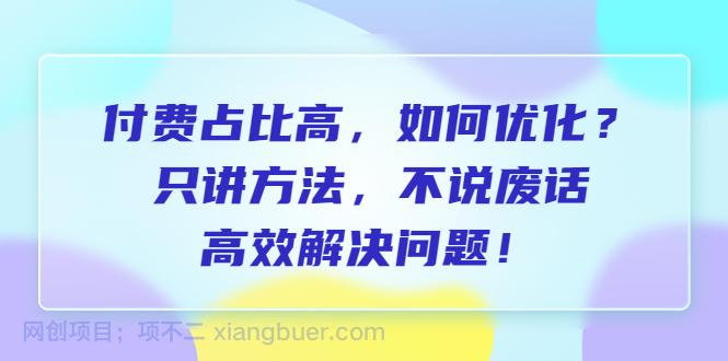 【第2160期】付费 占比高，如何优化？只讲方法，不说废话，高效解决问题！