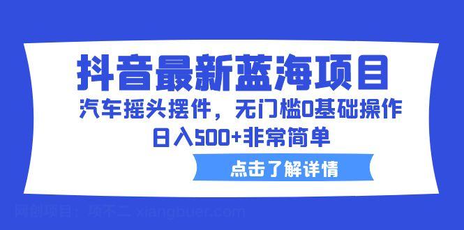 【第2162期】抖音最新蓝海项目，汽车摇头摆件，无门槛0基础操作，日入500+非常简单