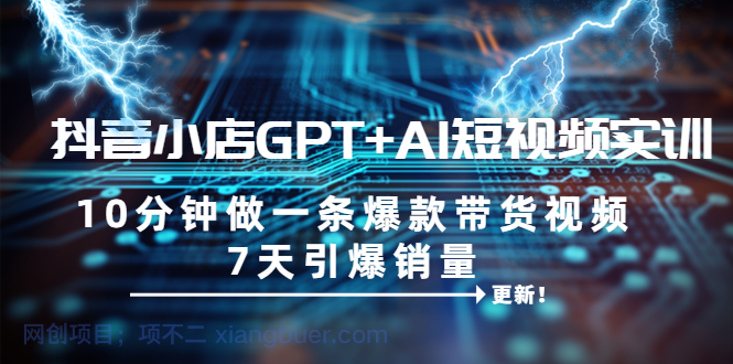 【第2194期】抖音小店GPT+AI短视频实训 10分钟做一条爆款带货视频 7天引爆销量（更新）