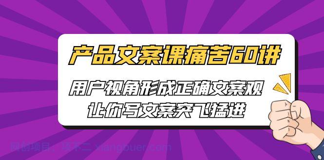 【第2264期】产品文案课痛苦60讲，用户视角形成正确文案观，让你写文案突飞猛进