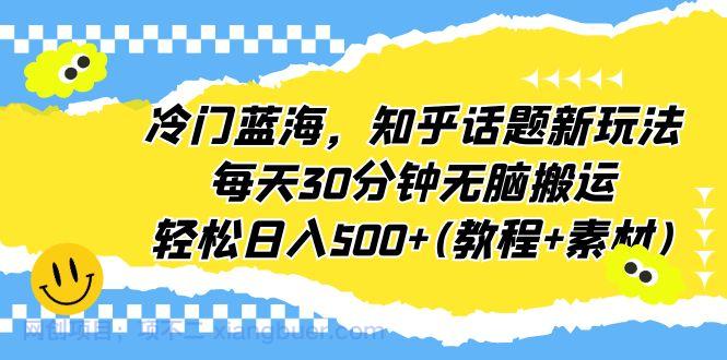 【第2271期】冷门蓝海，知乎话题新玩法，每天30分钟无脑搬运，轻松日入500+(教程+素材)