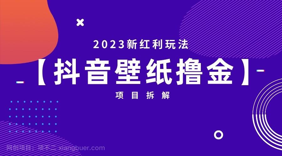 【第2281期】2023新红利玩法，抖音壁纸撸金项目拆解