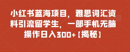 【第2298期】小红书蓝海项目，雅思词汇资料引流留学生，一部手机无脑操作日入300+【揭秘】