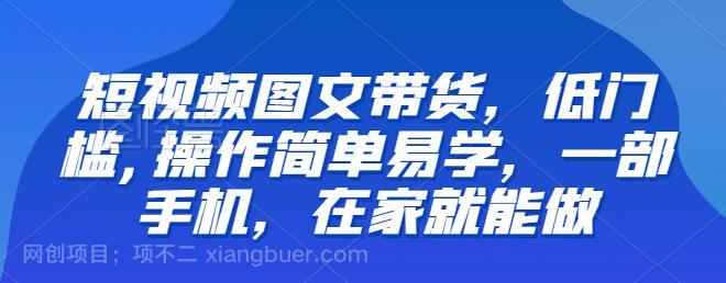 【第2299期】短视频图文带货，低门槛,操作简单易学，一部手机，在家就能做